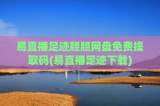 易直播足迹胆胆网盘免费提取码(易直播足迹下载)