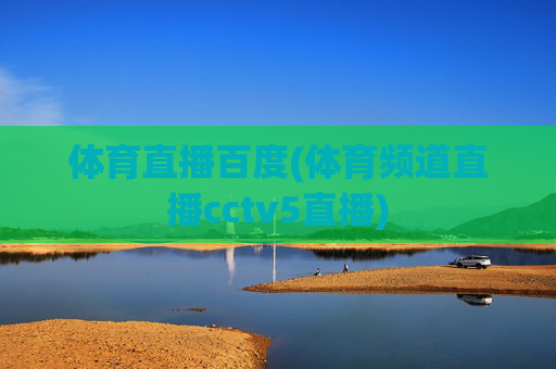 体育直播百度(体育频道直播cctv5直播)