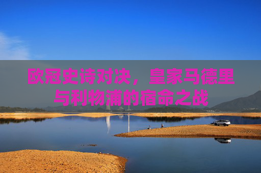 欧冠史诗对决,皇家马德里与利物浦的宿命之战