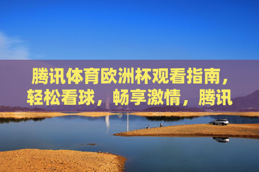 腾讯体育欧洲杯观看指南，轻松看球，畅享激情，腾讯体育欧洲杯观看指南，轻松看球，畅享激情