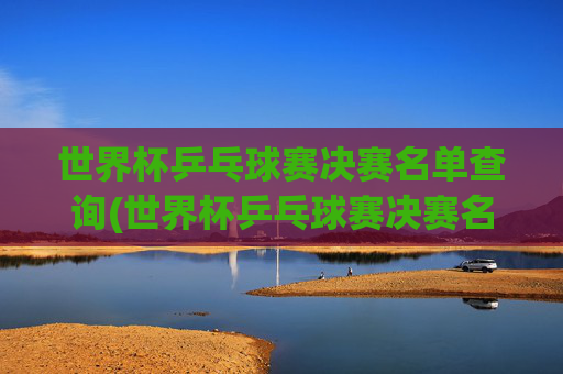 世界杯乒乓球赛决赛名单查询(世界杯乒乓球赛决赛名单查询官网)