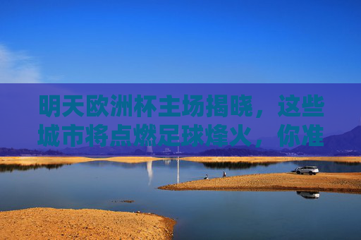 明天欧洲杯主场揭晓，这些城市将点燃足球烽火，你准备好了吗？欧洲杯主场揭晓，这些城市将点燃足球烽火