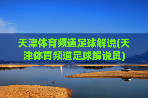 天津体育频道足球解说(天津体育频道足球解说员)