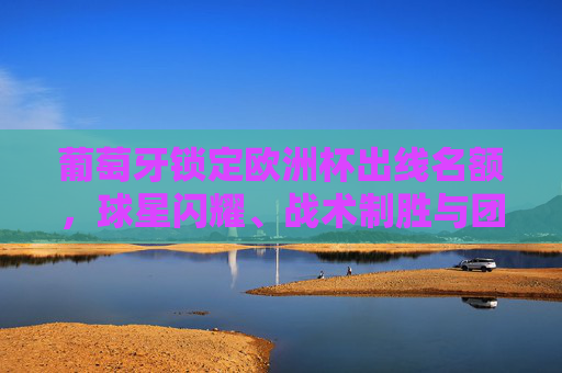 葡萄牙锁定欧洲杯出线名额,球星闪耀、战术制胜与团队韧性的合力,葡萄牙欧洲杯出线,球星闪耀、战术制胜与团队韧性的合力