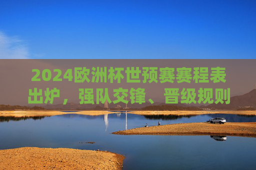 2024欧洲杯世预赛赛程表出炉，强队交锋、晋级规则与观赛全攻略，2024欧洲杯世预赛赛程出炉，强队交锋、晋级规则与观赛全攻略