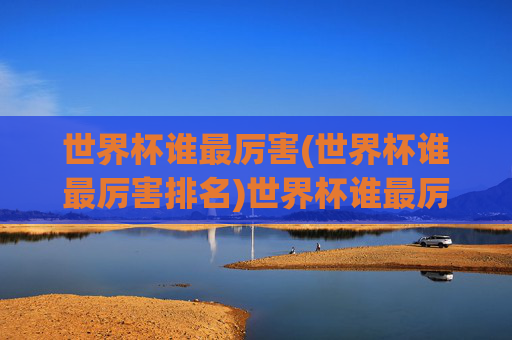世界杯谁最厉害(世界杯谁最厉害排名)世界杯谁最厉害排名