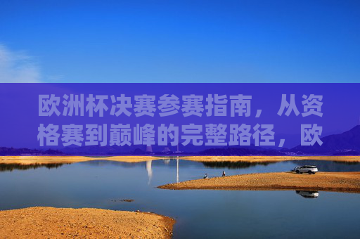 欧洲杯决赛参赛指南,从资格赛到巅峰的完整路径,欧洲杯决赛参赛指南,从资格赛到巅峰的完整路径