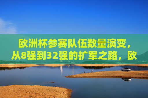 欧洲杯参赛队伍数量演变,从8强到32强的扩军之路,欧洲杯参赛队伍扩军之路,从8强到32强