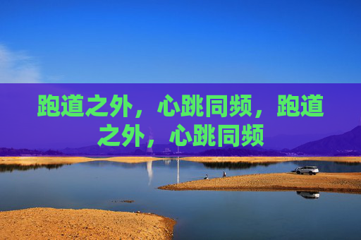 跑道之外,心跳同频,跑道之外,心跳同频