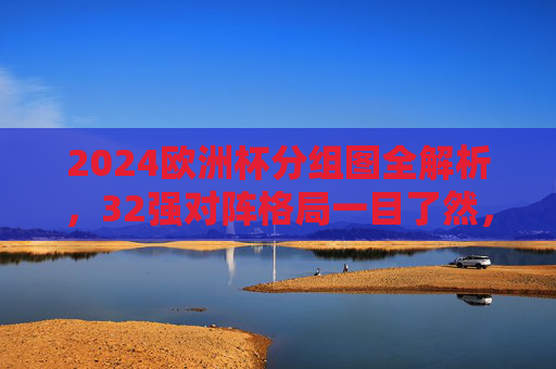 2024欧洲杯分组图全解析，32强对阵格局一目了然，2024欧洲杯分组全解析，32强对阵格局一目了然
