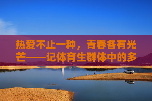 热爱不止一种,青春各有光芒——记体育生群体中的多元身影,体育生,多元热爱,青春各放光芒