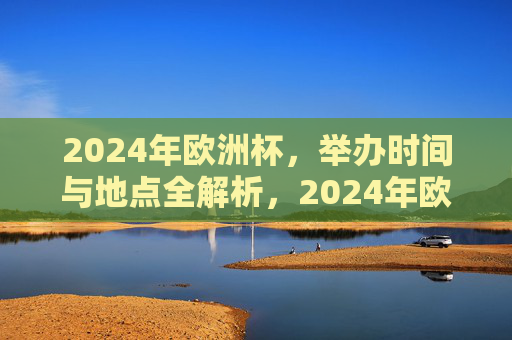 2024年欧洲杯，举办时间与地点全解析，2024年欧洲杯举办时间与地点全解析