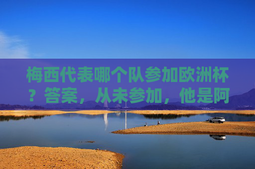 梅西代表哪个队参加欧洲杯？答案，从未参加，他是阿根廷传奇！梅西从未参加欧洲杯，他是阿根廷传奇！