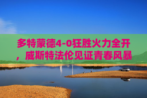多特蒙德4-0狂胜火力全开，威斯特法伦见证青春风暴席卷，多特蒙德4-0狂胜威斯特法伦，青春风暴火力全开