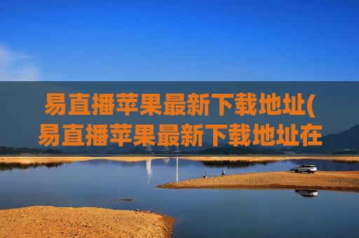 易直播苹果最新下载地址(易直播苹果最新下载地址在哪)