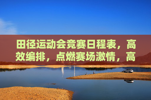 田径运动会竞赛日程表,高效编排,点燃赛场激情,高效编排田径运动会赛程,点燃赛场激情