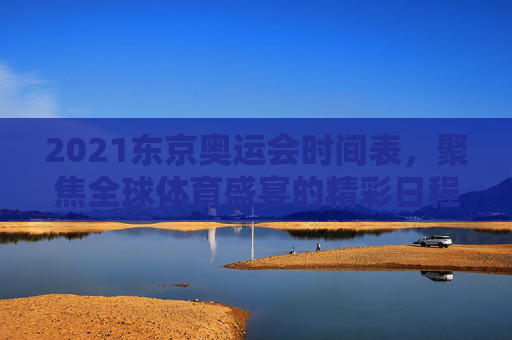 2021东京奥运会时间表,聚焦全球体育盛宴的精彩日程,2021东京奥运会时间表,全球体育盛宴精彩日程