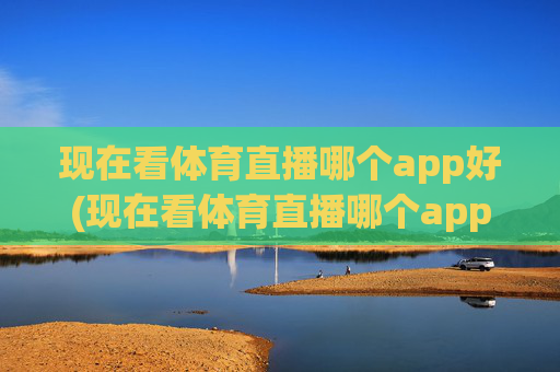 现在看体育直播哪个app好(现在看体育直播哪个app好用)