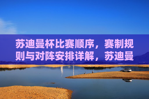 苏迪曼杯比赛顺序,赛制规则与对阵安排详解,苏迪曼杯比赛顺序、赛制规则与对阵安排详解