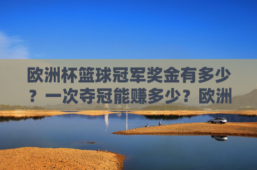欧洲杯篮球冠军奖金有多少？一次夺冠能赚多少？欧洲杯篮球冠军奖金有多少？一次夺冠能赚多少？