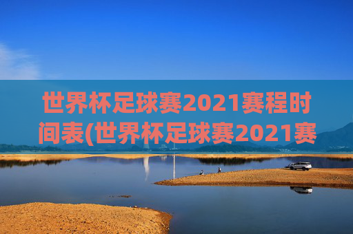 世界杯足球赛2021赛程时间表(世界杯足球赛2021赛程时间表格)