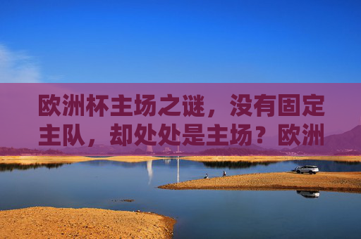 欧洲杯主场之谜,没有固定主队,却处处是主场?欧洲杯主场之谜,无固定主队,处处主场?