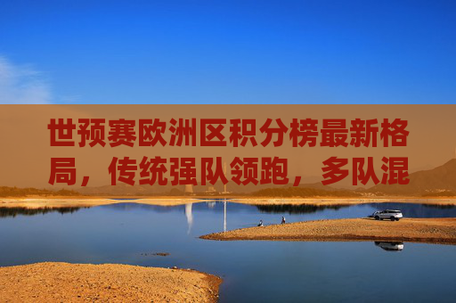 世预赛欧洲区积分榜最新格局，传统强队领跑，多队混战出线悬念丛生，世预赛欧洲区积分榜，传统强队领跑，多队混战出线悬念丛生