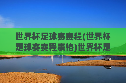 世界杯足球赛赛程(世界杯足球赛赛程表格)世界杯足球赛赛程表格
