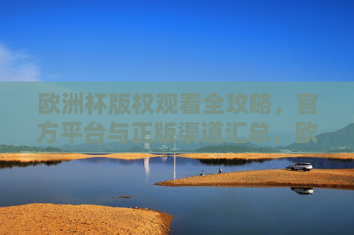 欧洲杯版权观看全攻略，官方平台与正版渠道汇总，欧洲杯正版观看全攻略，官方平台与渠道汇总