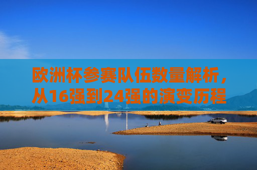 欧洲杯参赛队伍数量解析，从16强到24强的演变历程，欧洲杯参赛队伍扩军历程，从16强到24强