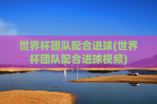 世界杯团队配合进球(世界杯团队配合进球视频)