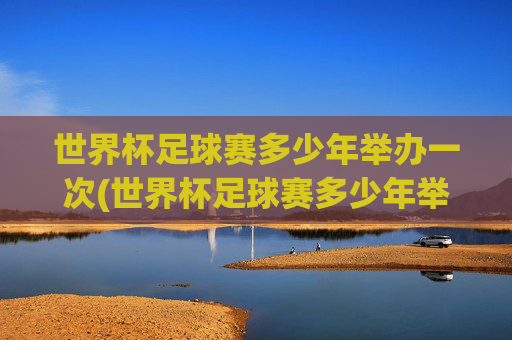 世界杯足球赛多少年举办一次(世界杯足球赛多少年举办一次)