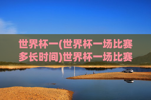 世界杯一(世界杯一场比赛多长时间)世界杯一场比赛多长时间？