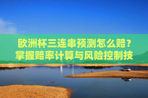 欧洲杯三连串预测怎么赔?掌握赔率计算与风险控制技巧,欧洲杯三连串预测,赔率计算与风险控制技巧