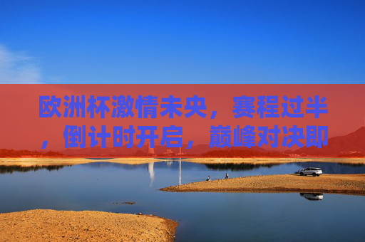 欧洲杯激情未央,赛程过半,倒计时开启,巅峰对决即将上演!