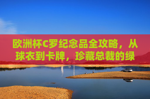 欧洲杯C罗纪念品全攻略，从球衣到卡牌，珍藏总裁的绿茵传奇，欧洲杯C罗纪念品全攻略，从球衣到卡牌，珍藏总裁绿茵传奇