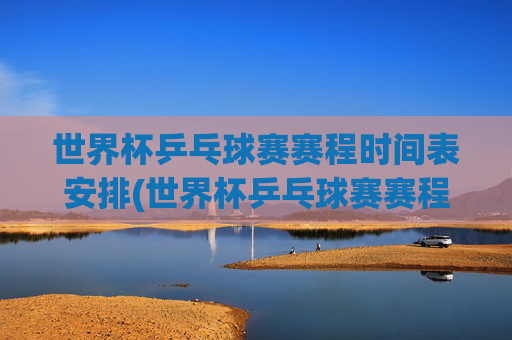 世界杯乒乓球赛赛程时间表安排(世界杯乒乓球赛赛程时间表安排最新)最新世界杯乒乓球赛赛程时间表安排