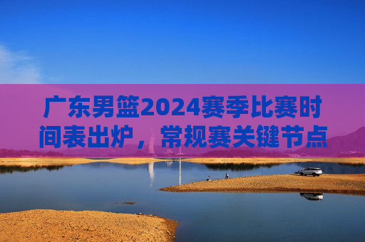 广东男篮2024赛季比赛时间表出炉,常规赛关键节点一目了然,观赛指南速收!广东男篮2024赛季比赛时间表出炉,常规赛关键节点与观赛指南