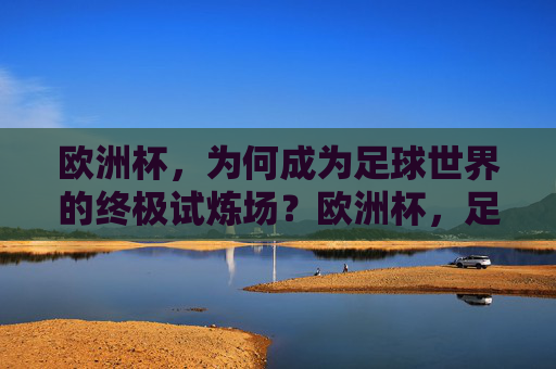 欧洲杯，为何成为足球世界的终极试炼场？欧洲杯，足球世界的终极试炼场