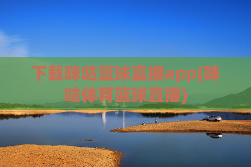 下载咪咕篮球直播app(咪咕体育篮球直播)