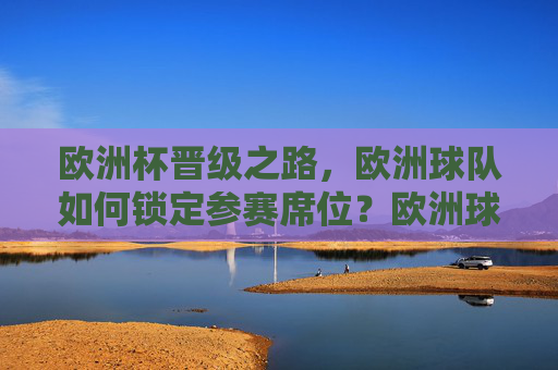 欧洲杯晋级之路，欧洲球队如何锁定参赛席位？欧洲球队如何锁定欧洲杯参赛席位？