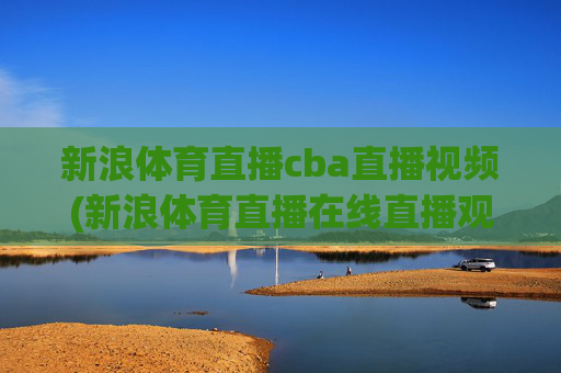 新浪体育直播cba直播视频(新浪体育直播在线直播观看)