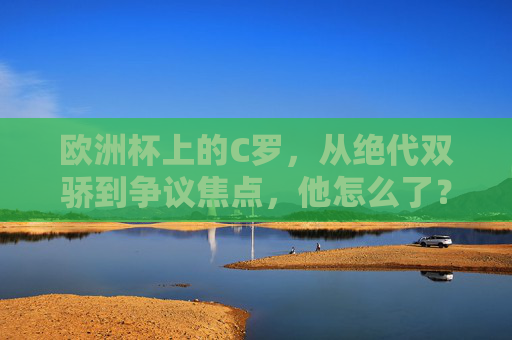 欧洲杯上的C罗，从绝代双骄到争议焦点，他怎么了？C罗欧洲杯，绝代双骄到争议焦点，他怎么了？