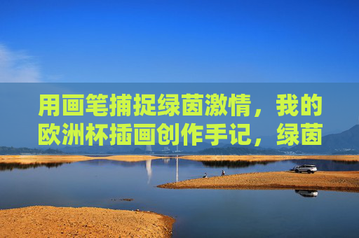 用画笔捕捉绿茵激情,我的欧洲杯插画创作手记,绿茵画语,我的欧洲杯插画手记
