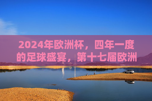 2024年欧洲杯，四年一度的足球盛宴，第十七届欧洲杯的荣耀征程，2024欧洲杯，荣耀征程的足球盛宴