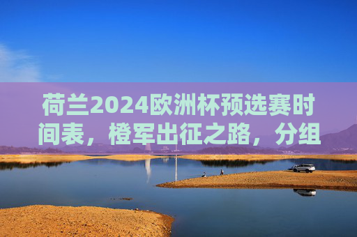 荷兰2024欧洲杯预选赛时间表，橙军出征之路，分组、赛程与关键看点，荷兰2024欧洲杯预选赛时间表，橙军出征之路、分组赛程与关键看点