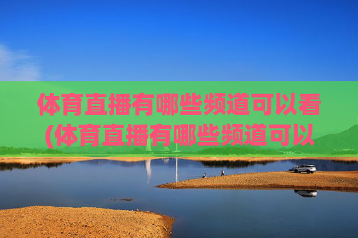 体育直播有哪些频道可以看(体育直播有哪些频道可以看的)体育直播有哪些频道可以看