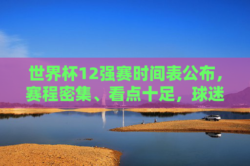 世界杯12强赛时间表公布，赛程密集、看点十足，球迷速来围观！世界杯12强赛时间表公布，赛程密集看点十足，球迷速围观！