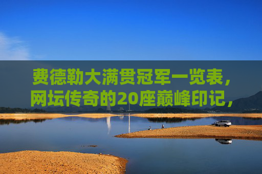 费德勒大满贯冠军一览表,网坛传奇的20座巅峰印记,费德勒20座大满贯冠军,网坛传奇的巅峰印记
