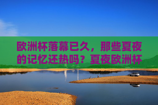 欧洲杯落幕已久，那些夏夜的记忆还热吗？夏夜欧洲杯记忆，犹热。